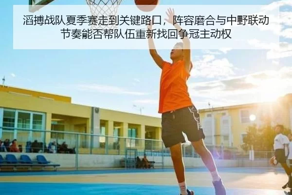 滔搏战队夏季赛走到关键路口，阵容磨合与中野联动节奏能否帮队伍重新找回争冠主动权